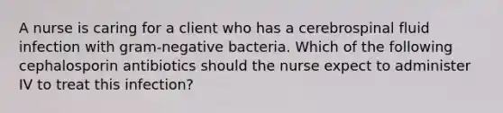 A nurse is caring for a client who has a cerebrospinal fluid infection with gram-negative bacteria. Which of the following cephalosporin antibiotics should the nurse expect to administer IV to treat this infection?