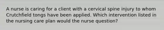 A nurse is caring for a client with a cervical spine injury to whom Crutchfield tongs have been applied. Which intervention listed in the nursing care plan would the nurse question?