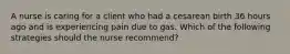 A nurse is caring for a client who had a cesarean birth 36 hours ago and is experiencing pain due to gas. Which of the following strategies should the nurse recommend?