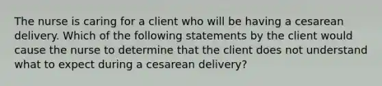 The nurse is caring for a client who will be having a cesarean delivery. Which of the following statements by the client would cause the nurse to determine that the client does not understand what to expect during a cesarean​ delivery?