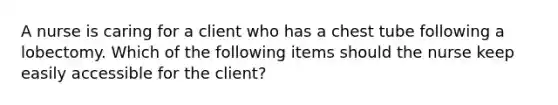 A nurse is caring for a client who has a chest tube following a lobectomy. Which of the following items should the nurse keep easily accessible for the client?