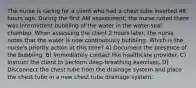 The nurse is caring for a client who had a chest tube inserted 48 hours ago. During the first AM assessment, the nurse noted there was intermittent bubbling of the water in the water-seal chamber. When assessing the client 2 hours later, the nurse notes that the water is now continuously bubbling. Which is the nurse's priority action at this time? A) Document the presence of the bubbling. B) Immediately contact the healthcare provider. C) Instruct the client to perform deep-breathing exercises. D) Disconnect the chest tube from the drainage system and place the chest tube in a new chest tube drainage system.