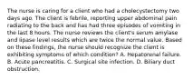 The nurse is caring for a client who had a cholecystectomy two days ago. The client is febrile, reporting upper abdominal pain radiating to the back and has had three episodes of vomiting in the last 8 hours. The nurse reviews the client's serum amylase and lipase level results which are twice the normal value. Based on these findings, the nurse should recognize the client is exhibiting symptoms of which condition? A. Hepatorenal failure. B. Acute pancreatitis. C. Surgical site infection. D. Biliary duct obstruction.