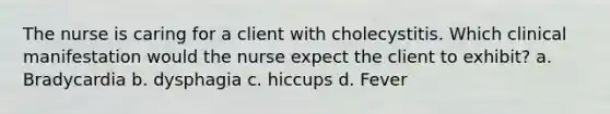 The nurse is caring for a client with cholecystitis. Which clinical manifestation would the nurse expect the client to exhibit? a. Bradycardia b. dysphagia c. hiccups d. Fever