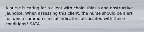 A nurse is caring for a client with cholelithiasis and obstructive jaundice. When assessing this client, the nurse should be alert for which common clinical indicators associated with these conditions? SATA