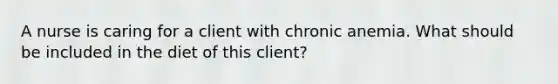 A nurse is caring for a client with chronic anemia. What should be included in the diet of this client?