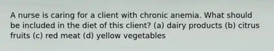 A nurse is caring for a client with chronic anemia. What should be included in the diet of this client? (a) dairy products (b) citrus fruits (c) red meat (d) yellow vegetables