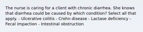 The nurse is caring for a client with chronic diarrhea. She knows that diarrhea could be caused by which condition? Select all that apply. - Ulcerative colitis - Crohn disease - Lactase deficiency - Fecal impaction - Intestinal obstruction