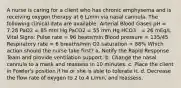 A nurse is caring for a client who has chronic emphysema and is receiving oxygen therapy at 6 L/min via nasal cannula. The following clinical data are available: Arterial Blood Gases pH = 7.28 PaO2 = 85 mm Hg PaCO2 = 55 mm Hg HCO3 - = 26 mEq/L Vital Signs: Pulse rate = 96 beats/min Blood pressure = 135/45 Respiratory rate = 6 breaths/min O2 saturation = 88% Which action should the nurse take first? a. Notify the Rapid Response Team and provide ventilation support. b. Change the nasal cannula to a mask and reassess in 10 minutes. c. Place the client in Fowler's position if he or she is able to tolerate it. d. Decrease the flow rate of oxygen to 2 to 4 L/min, and reassess.