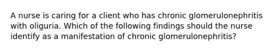 A nurse is caring for a client who has chronic glomerulonephritis with oliguria. Which of the following findings should the nurse identify as a manifestation of chronic glomerulonephritis?