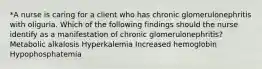 *A nurse is caring for a client who has chronic glomerulonephritis with oliguria. Which of the following findings should the nurse identify as a manifestation of chronic glomerulonephritis? Metabolic alkalosis Hyperkalemia Increased hemoglobin Hypophosphatemia