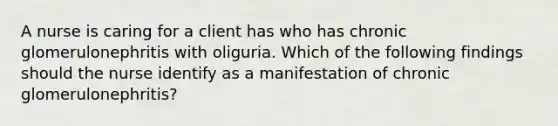 A nurse is caring for a client has who has chronic glomerulonephritis with oliguria. Which of the following findings should the nurse identify as a manifestation of chronic glomerulonephritis?