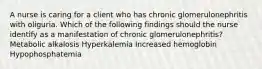 A nurse is caring for a client who has chronic glomerulonephritis with oliguria. Which of the following findings should the nurse identify as a manifestation of chronic glomerulonephritis? Metabolic alkalosis Hyperkalemia Increased hemoglobin Hypophosphatemia