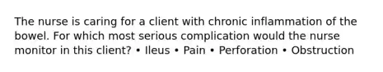 The nurse is caring for a client with chronic inflammation of the bowel. For which most serious complication would the nurse monitor in this client? • Ileus • Pain • Perforation • Obstruction