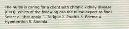 The nurse is caring for a client with chronic kidney disease (CKD). Which of the following can the nurse expect to find? Select all that apply. 1. Fatigue 2. Pruritis 3. Edema 4. Hypotension 5. Anemia