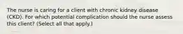 The nurse is caring for a client with chronic kidney disease​ (CKD). For which potential complication should the nurse assess this​ client? (Select all that​ apply.)