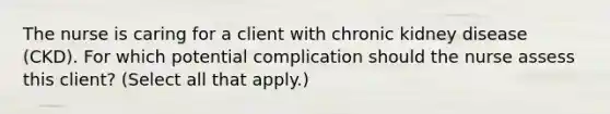 The nurse is caring for a client with chronic kidney disease​ (CKD). For which potential complication should the nurse assess this​ client? (Select all that​ apply.)