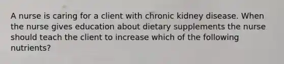 A nurse is caring for a client with chronic kidney disease. When the nurse gives education about dietary supplements the nurse should teach the client to increase which of the following nutrients?