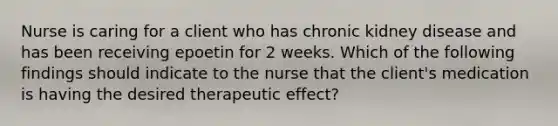 Nurse is caring for a client who has chronic kidney disease and has been receiving epoetin for 2 weeks. Which of the following findings should indicate to the nurse that the client's medication is having the desired therapeutic effect?