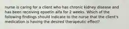 nurse is caring for a client who has chronic kidney disease and has been receiving epoetin alfa for 2 weeks. Which of the following findings should indicate to the nurse that the client's medication is having the desired therapeutic effect?