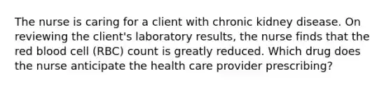 The nurse is caring for a client with chronic kidney disease. On reviewing the client's laboratory results, the nurse finds that the red blood cell (RBC) count is greatly reduced. Which drug does the nurse anticipate the health care provider prescribing?