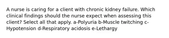 A nurse is caring for a client with chronic kidney failure. Which clinical findings should the nurse expect when assessing this client? Select all that apply. a-Polyuria b-Muscle twitching c-Hypotension d-Respiratory acidosis e-Lethargy