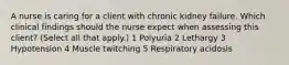 A nurse is caring for a client with chronic kidney failure. Which clinical findings should the nurse expect when assessing this client? (Select all that apply.) 1 Polyuria 2 Lethargy 3 Hypotension 4 Muscle twitching 5 Respiratory acidosis