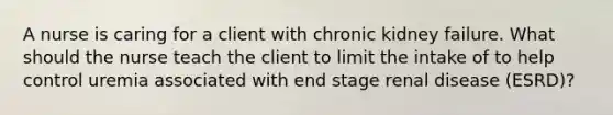 A nurse is caring for a client with chronic kidney failure. What should the nurse teach the client to limit the intake of to help control uremia associated with end stage renal disease (ESRD)?