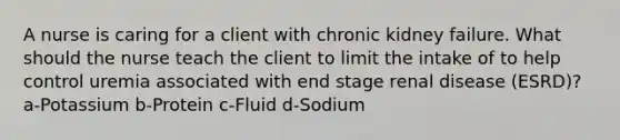 A nurse is caring for a client with chronic kidney failure. What should the nurse teach the client to limit the intake of to help control uremia associated with end stage renal disease (ESRD)? a-Potassium b-Protein c-Fluid d-Sodium