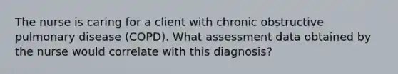 The nurse is caring for a client with chronic obstructive pulmonary disease (COPD). What assessment data obtained by the nurse would correlate with this diagnosis?