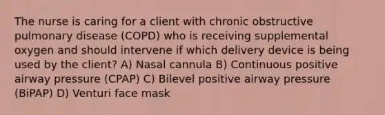 The nurse is caring for a client with chronic obstructive pulmonary disease (COPD) who is receiving supplemental oxygen and should intervene if which delivery device is being used by the client? A) Nasal cannula B) Continuous positive airway pressure (CPAP) C) Bilevel positive airway pressure (BiPAP) D) Venturi face mask