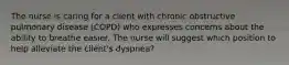 The nurse is caring for a client with chronic obstructive pulmonary disease (COPD) who expresses concerns about the ability to breathe easier. The nurse will suggest which position to help alleviate the client's dyspnea?