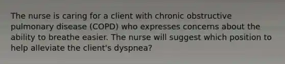 The nurse is caring for a client with chronic obstructive pulmonary disease (COPD) who expresses concerns about the ability to breathe easier. The nurse will suggest which position to help alleviate the client's dyspnea?