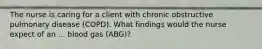 The nurse is caring for a client with chronic obstructive pulmonary disease (COPD). What findings would the nurse expect of an ... blood gas (ABG)?