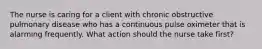 The nurse is caring for a client with chronic obstructive pulmonary disease who has a continuous pulse oximeter that is alarming frequently. What action should the nurse take first?