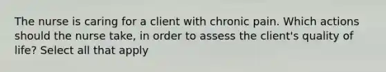 The nurse is caring for a client with chronic pain. Which actions should the nurse take, in order to assess the client's quality of life? Select all that apply