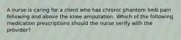 A nurse is caring for a client who has chronic phantom limb pain following and above the knee amputation. Which of the following medication prescriptions should the nurse verify with the provider?