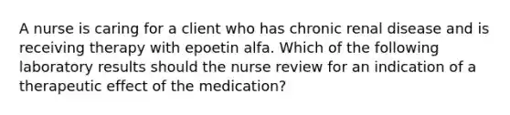 A nurse is caring for a client who has chronic renal disease and is receiving therapy with epoetin alfa. Which of the following laboratory results should the nurse review for an indication of a therapeutic effect of the medication?