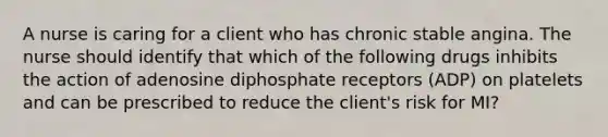 A nurse is caring for a client who has chronic stable angina. The nurse should identify that which of the following drugs inhibits the action of adenosine diphosphate receptors (ADP) on platelets and can be prescribed to reduce the client's risk for MI?