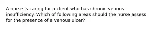 A nurse is caring for a client who has chronic venous insufficiency. Which of following areas should the nurse assess for the presence of a venous ulcer?