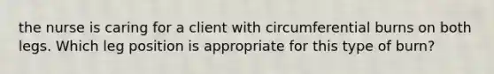 the nurse is caring for a client with circumferential burns on both legs. Which leg position is appropriate for this type of burn?