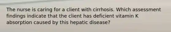 The nurse is caring for a client with cirrhosis. Which assessment findings indicate that the client has deficient vitamin K absorption caused by this hepatic disease?