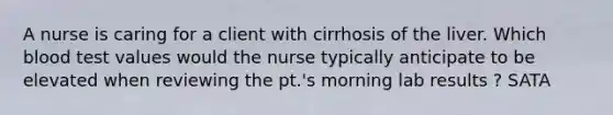 A nurse is caring for a client with cirrhosis of the liver. Which blood test values would the nurse typically anticipate to be elevated when reviewing the pt.'s morning lab results ? SATA