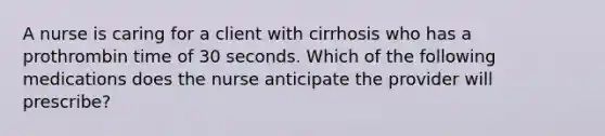 A nurse is caring for a client with cirrhosis who has a prothrombin time of 30 seconds. Which of the following medications does the nurse anticipate the provider will prescribe?