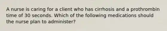 A nurse is caring for a client who has cirrhosis and a prothrombin time of 30 seconds. Which of the following medications should the nurse plan to administer?