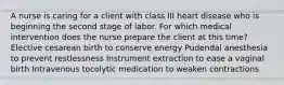 A nurse is caring for a client with class III heart disease who is beginning the second stage of labor. For which medical intervention does the nurse prepare the client at this time? Elective cesarean birth to conserve energy Pudendal anesthesia to prevent restlessness Instrument extraction to ease a vaginal birth Intravenous tocolytic medication to weaken contractions