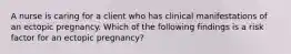 A nurse is caring for a client who has clinical manifestations of an ectopic pregnancy. Which of the following findings is a risk factor for an ectopic pregnancy?