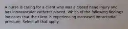 A nurse is caring for a client who was a closed head injury and has intravascular catheter placed. Which of the following findings indicates that the client is experiencing increased intracranial pressure. Select all that apply.