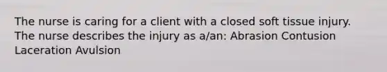 The nurse is caring for a client with a closed soft tissue injury. The nurse describes the injury as a/an: Abrasion Contusion Laceration Avulsion