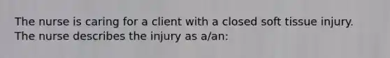 The nurse is caring for a client with a closed soft tissue injury. The nurse describes the injury as a/an: